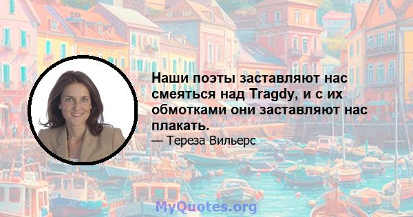 Наши поэты заставляют нас смеяться над Tragdy, и с их обмотками они заставляют нас плакать.