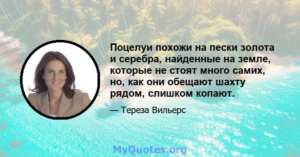 Поцелуи похожи на пески золота и серебра, найденные на земле, которые не стоят много самих, но, как они обещают шахту рядом, слишком копают.