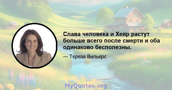 Слава человека и Хейр растут больше всего после смерти и оба одинаково бесполезны.