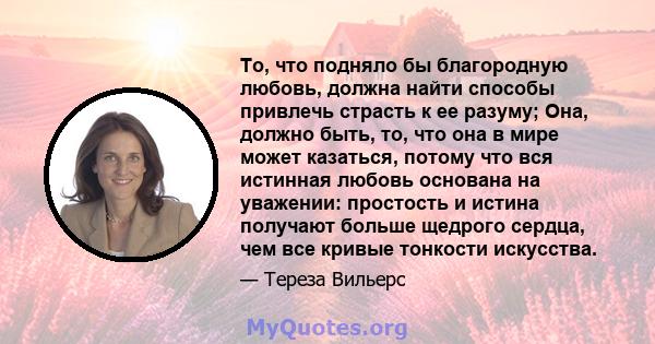 То, что подняло бы благородную любовь, должна найти способы привлечь страсть к ее разуму; Она, должно быть, то, что она в мире может казаться, потому что вся истинная любовь основана на уважении: простость и истина