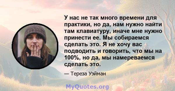 У нас не так много времени для практики, но да, нам нужно найти там клавиатуру, иначе мне нужно принести ее. Мы собираемся сделать это. Я не хочу вас подводить и говорить, что мы на 100%, но да, мы намереваемся сделать