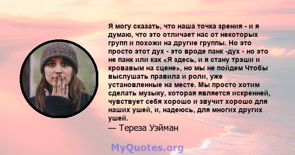 Я могу сказать, что наша точка зрения - и я думаю, что это отличает нас от некоторых групп и похожи на другие группы. Но это просто этот дух - это вроде панк -дух - но это не панк или как «Я здесь, и я стану трэши и