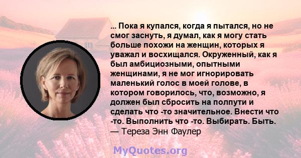 ... Пока я купался, когда я пытался, но не смог заснуть, я думал, как я могу стать больше похожи на женщин, которых я уважал и восхищался. Окруженный, как я был амбициозными, опытными женщинами, я не мог игнорировать