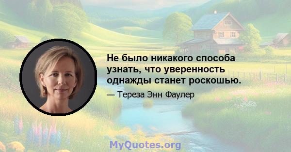 Не было никакого способа узнать, что уверенность однажды станет роскошью.