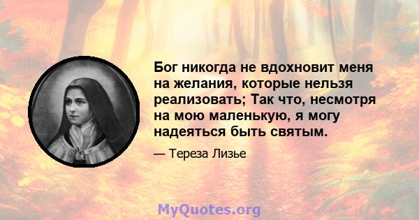 Бог никогда не вдохновит меня на желания, которые нельзя реализовать; Так что, несмотря на мою маленькую, я могу надеяться быть святым.