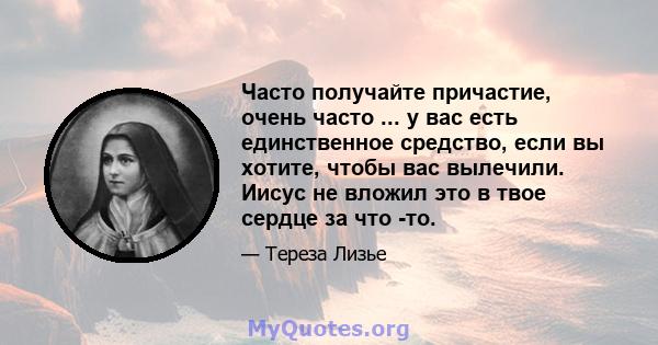 Часто получайте причастие, очень часто ... у вас есть единственное средство, если вы хотите, чтобы вас вылечили. Иисус не вложил это в твое сердце за что -то.