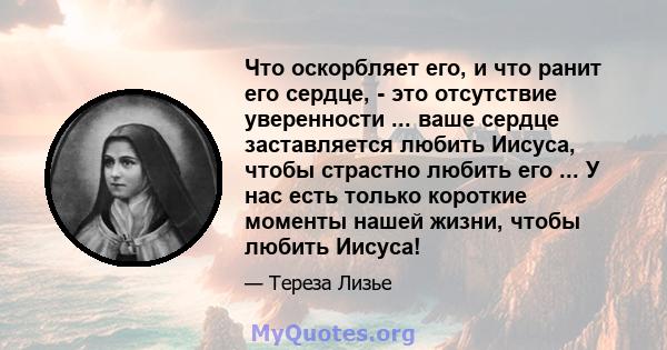 Что оскорбляет его, и что ранит его сердце, - это отсутствие уверенности ... ваше сердце заставляется любить Иисуса, чтобы страстно любить его ... У нас есть только короткие моменты нашей жизни, чтобы любить Иисуса!