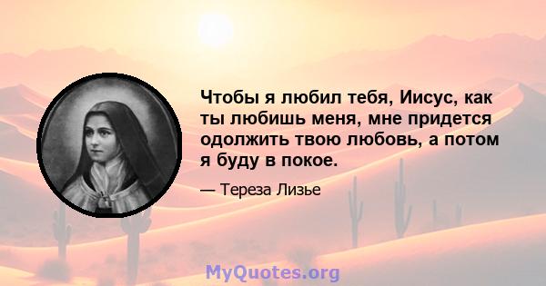 Чтобы я любил тебя, Иисус, как ты любишь меня, мне придется одолжить твою любовь, а потом я буду в покое.