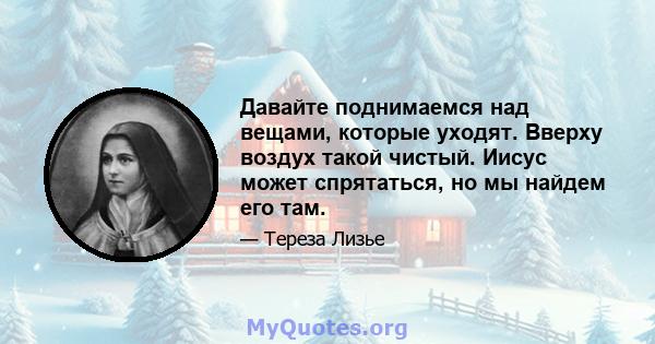 Давайте поднимаемся над вещами, которые уходят. Вверху воздух такой чистый. Иисус может спрятаться, но мы найдем его там.