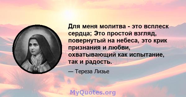 Для меня молитва - это всплеск сердца; Это простой взгляд, повернутый на небеса, это крик признания и любви, охватывающий как испытание, так и радость.