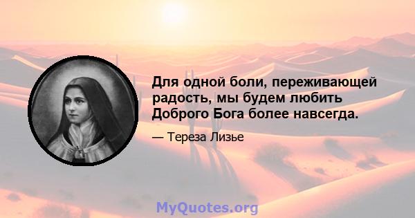 Для одной боли, переживающей радость, мы будем любить Доброго Бога более навсегда.