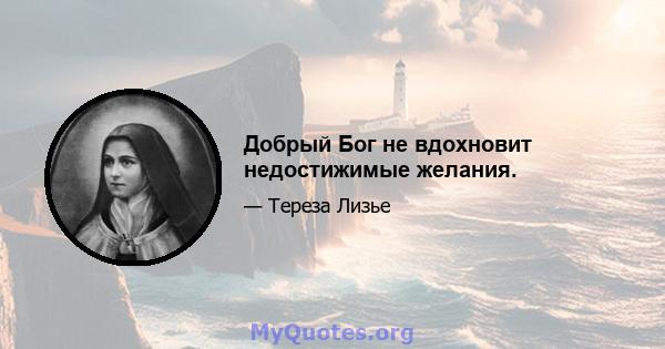 Добрый Бог не вдохновит недостижимые желания.