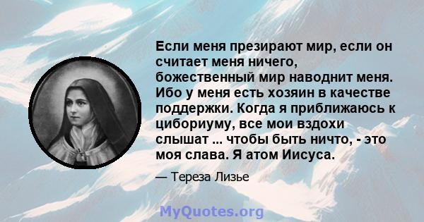 Если меня презирают мир, если он считает меня ничего, божественный мир наводнит меня. Ибо у меня есть хозяин в качестве поддержки. Когда я приближаюсь к цибориуму, все мои вздохи слышат ... чтобы быть ничто, - это моя