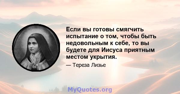 Если вы готовы смягчить испытание о том, чтобы быть недовольным к себе, то вы будете для Иисуса приятным местом укрытия.