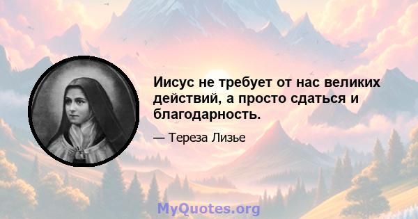 Иисус не требует от нас великих действий, а просто сдаться и благодарность.