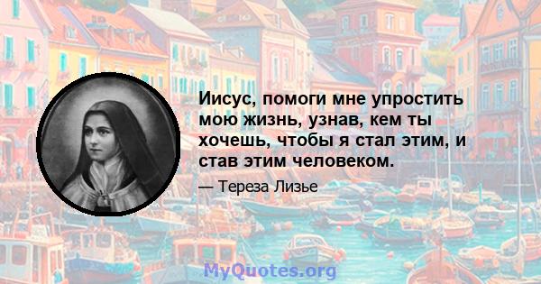 Иисус, помоги мне упростить мою жизнь, узнав, кем ты хочешь, чтобы я стал этим, и став этим человеком.