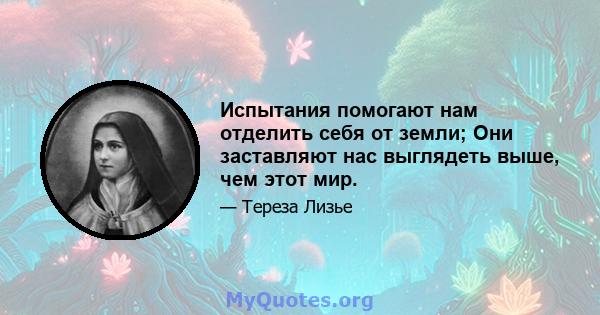 Испытания помогают нам отделить себя от земли; Они заставляют нас выглядеть выше, чем этот мир.