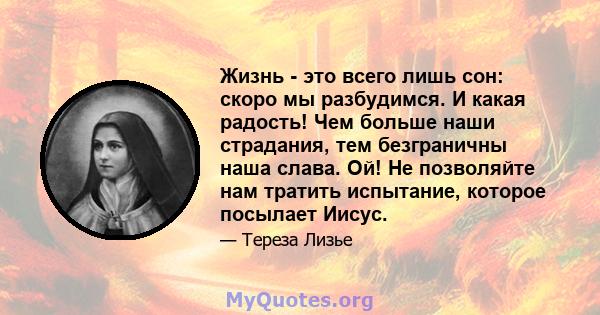 Жизнь - это всего лишь сон: скоро мы разбудимся. И какая радость! Чем больше наши страдания, тем безграничны наша слава. Ой! Не позволяйте нам тратить испытание, которое посылает Иисус.