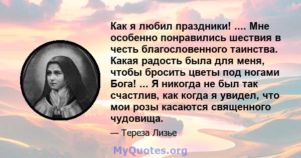 Как я любил праздники! .... Мне особенно понравились шествия в честь благословенного таинства. Какая радость была для меня, чтобы бросить цветы под ногами Бога! ... Я никогда не был так счастлив, как когда я увидел, что 