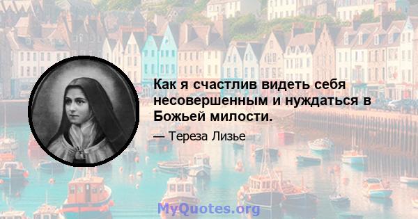 Как я счастлив видеть себя несовершенным и нуждаться в Божьей милости.