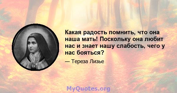 Какая радость помнить, что она наша мать! Поскольку она любит нас и знает нашу слабость, чего у нас бояться?