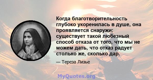 Когда благотворительность глубоко укоренилась в душе, она проявляется снаружи: существует такой любезный способ отказа от того, что мы не можем дать, что отказ радует столько же, сколько дар.