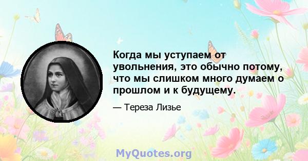 Когда мы уступаем от увольнения, это обычно потому, что мы слишком много думаем о прошлом и к будущему.