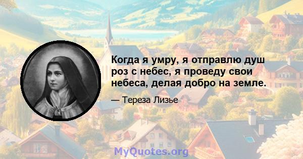 Когда я умру, я отправлю душ роз с небес, я проведу свои небеса, делая добро на земле.