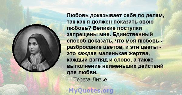 Любовь доказывает себя по делам, так как я должен показать свою любовь? Великие поступки запрещены мне. Единственный способ доказать, что моя любовь - разбросание цветов, и эти цветы - это каждая маленькая жертва,