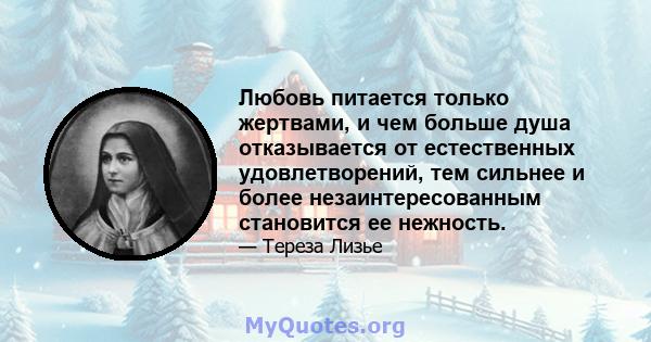 Любовь питается только жертвами, и чем больше душа отказывается от естественных удовлетворений, тем сильнее и более незаинтересованным становится ее нежность.