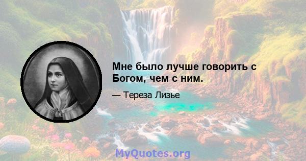 Мне было лучше говорить с Богом, чем с ним.