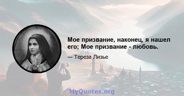 Мое призвание, наконец, я нашел его; Мое призвание - любовь.