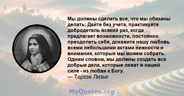 Мы должны сделать все, что мы обязаны делать; Дайте без учета, практикуйте добродетель всякий раз, когда предлагает возможности, постоянно преодолеть себя, докажите нашу любовь всеми небольшими актами нежности и