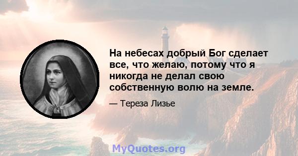 На небесах добрый Бог сделает все, что желаю, потому что я никогда не делал свою собственную волю на земле.