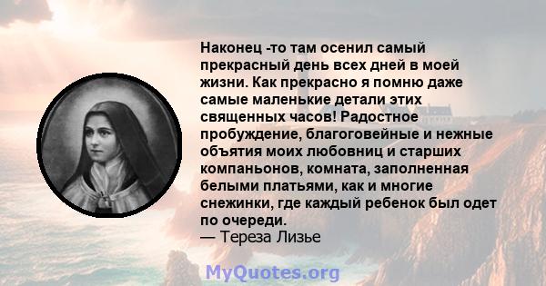 Наконец -то там осенил самый прекрасный день всех дней в моей жизни. Как прекрасно я помню даже самые маленькие детали этих священных часов! Радостное пробуждение, благоговейные и нежные объятия моих любовниц и старших