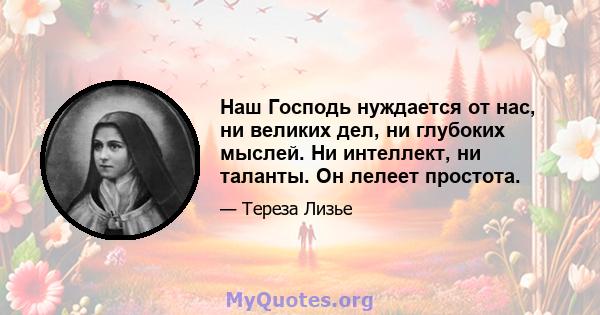 Наш Господь нуждается от нас, ни великих дел, ни глубоких мыслей. Ни интеллект, ни таланты. Он лелеет простота.