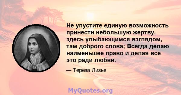 Не упустите единую возможность принести небольшую жертву, здесь улыбающимся взглядом, там доброго слова; Всегда делаю наименьшее право и делая все это ради любви.