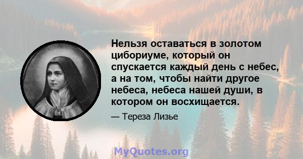 Нельзя оставаться в золотом цибориуме, который он спускается каждый день с небес, а на том, чтобы найти другое небеса, небеса нашей души, в котором он восхищается.