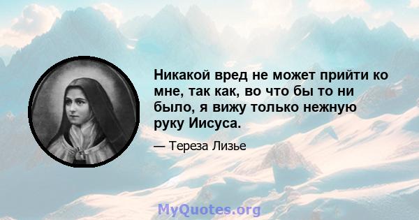 Никакой вред не может прийти ко мне, так как, во что бы то ни было, я вижу только нежную руку Иисуса.