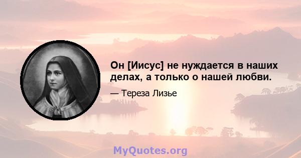 Он [Иисус] не нуждается в наших делах, а только о нашей любви.