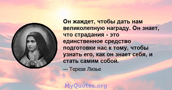 Он жаждет, чтобы дать нам великолепную награду. Он знает, что страдания - это единственное средство подготовки нас к тому, чтобы узнать его, как он знает себя, и стать самим собой.