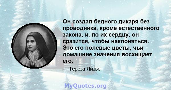 Он создал бедного дикаря без проводника, кроме естественного закона, и, по их сердцу, он сразится, чтобы наклоняться. Это его полевые цветы, чьи домашние значения восхищает его.