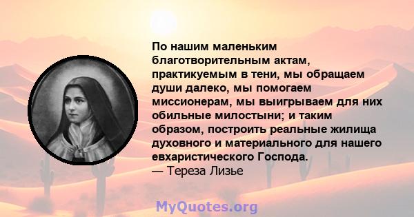 По нашим маленьким благотворительным актам, практикуемым в тени, мы обращаем души далеко, мы помогаем миссионерам, мы выигрываем для них обильные милостыни; и таким образом, построить реальные жилища духовного и