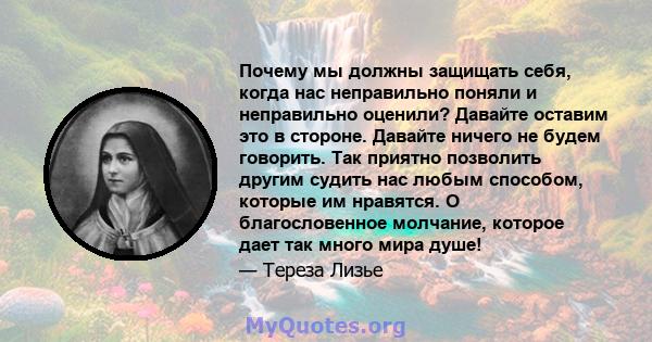 Почему мы должны защищать себя, когда нас неправильно поняли и неправильно оценили? Давайте оставим это в стороне. Давайте ничего не будем говорить. Так приятно позволить другим судить нас любым способом, которые им