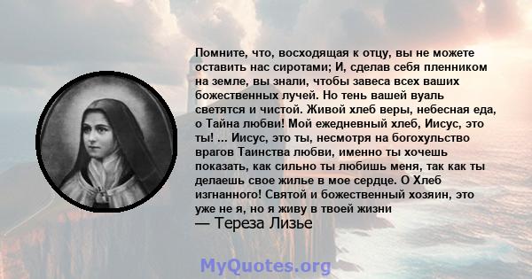 Помните, что, восходящая к отцу, вы не можете оставить нас сиротами; И, сделав себя пленником на земле, вы знали, чтобы завеса всех ваших божественных лучей. Но тень вашей вуаль светятся и чистой. Живой хлеб веры,