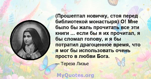 (Прошептал новичку, стоя перед библиотекой монастыря) О! Мне было бы жаль прочитать все эти книги ... если бы я их прочитал, я бы сломал голову, и я бы потратил драгоценное время, что я мог бы использовать очень просто