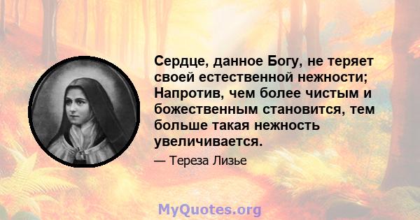 Сердце, данное Богу, не теряет своей естественной нежности; Напротив, чем более чистым и божественным становится, тем больше такая нежность увеличивается.