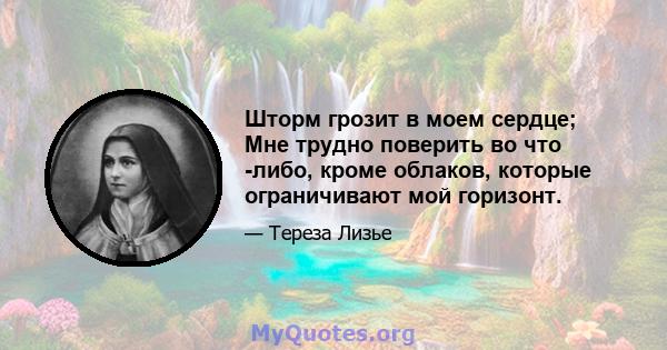 Шторм грозит в моем сердце; Мне трудно поверить во что -либо, кроме облаков, которые ограничивают мой горизонт.