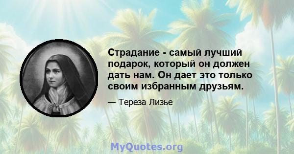 Страдание - самый лучший подарок, который он должен дать нам. Он дает это только своим избранным друзьям.