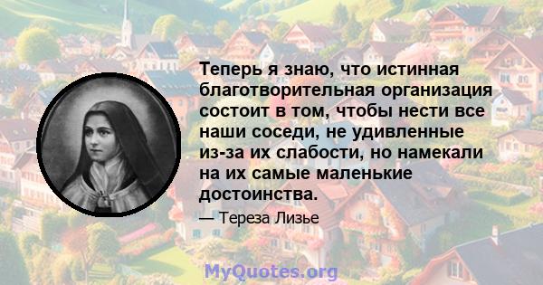 Теперь я знаю, что истинная благотворительная организация состоит в том, чтобы нести все наши соседи, не удивленные из-за их слабости, но намекали на их самые маленькие достоинства.